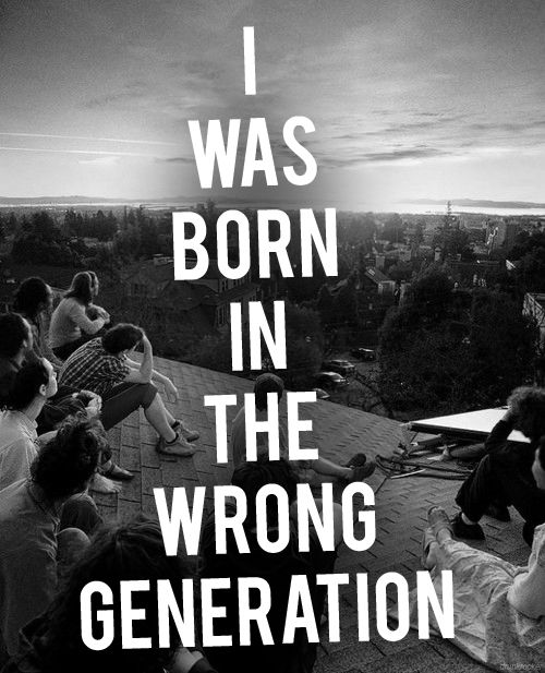 I was born in the wrong generation