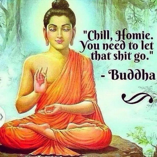 Chill, Homie. You need to let that shit go - Buddha
