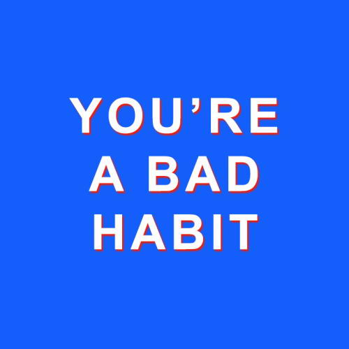 You're a bad habit