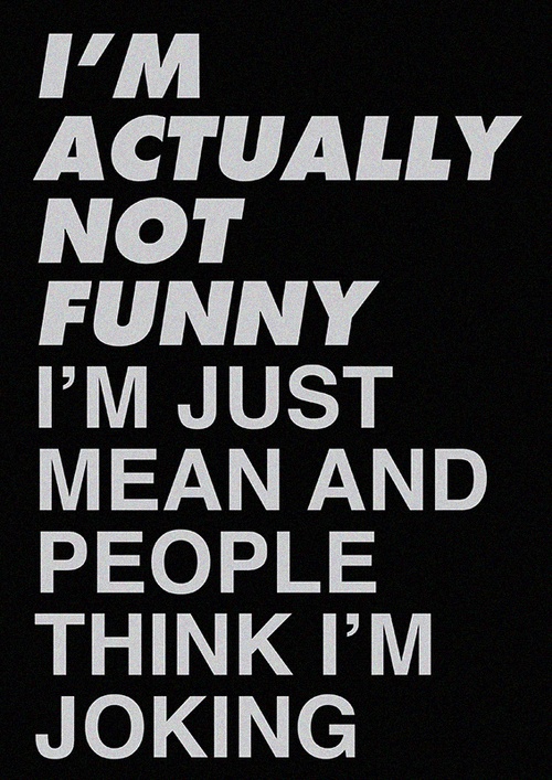 I'm actually not funny - I'm just mean and people think I'm joking