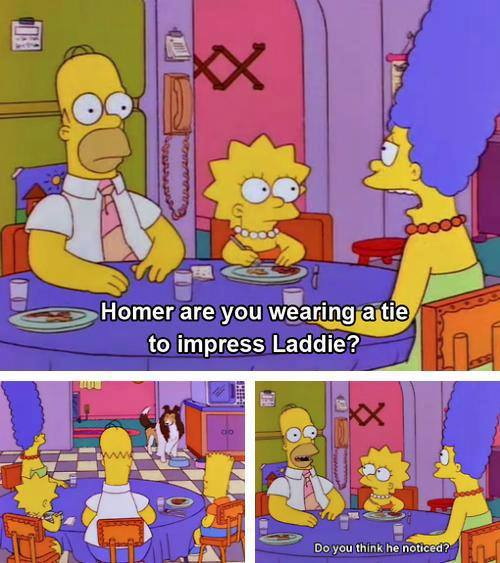 Homer are you wearing a tie to impress Laddie?