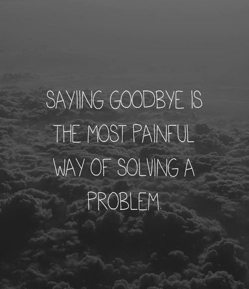 Saying Goodbye Is The Most Painful Way Of Solving A Problem