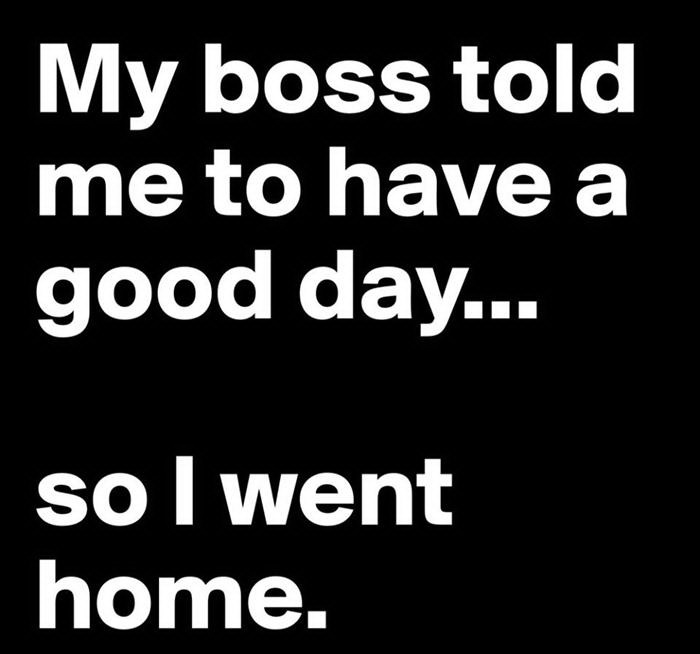 My boss told me to have a good day so I went home