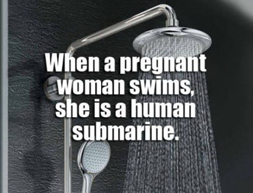 When a pregnant woman swims she is a human submarine