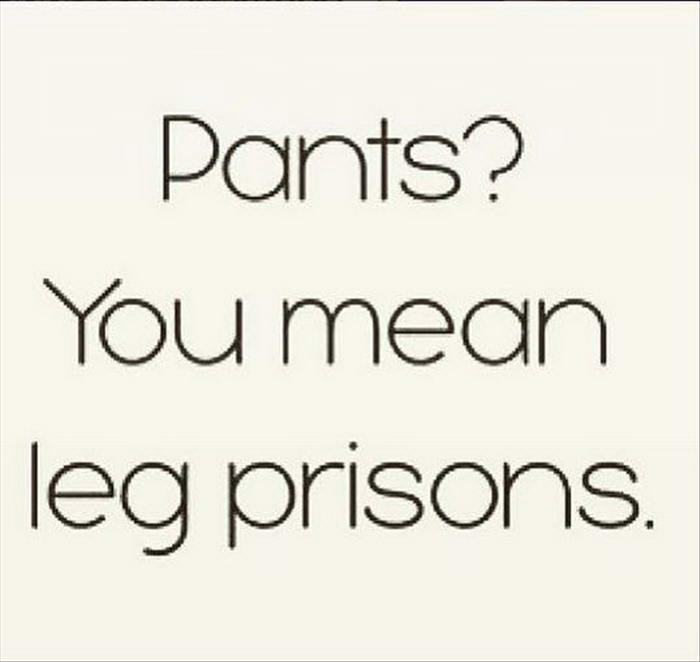 Pants? You mean leg prisons