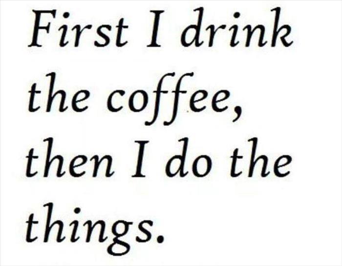 First I drink the coffee then I do the things
