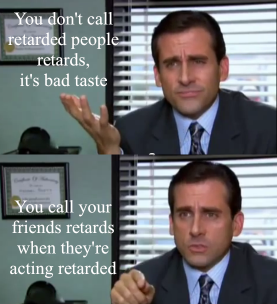 You don't call retarded people retards it's a bad taste - You call your friends retards when they're acting retarded - The Office